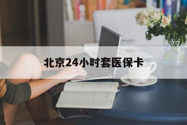 绥化24小时套医保卡(北京医保卡使用指南)