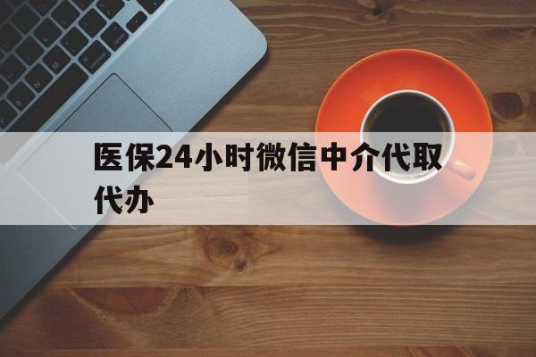 绥化医保24小时微信中介代取代办(医保24小时微信中介代取代办可靠吗)