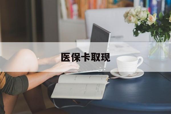 绥化医保卡取现(医保卡取现金去哪里取)