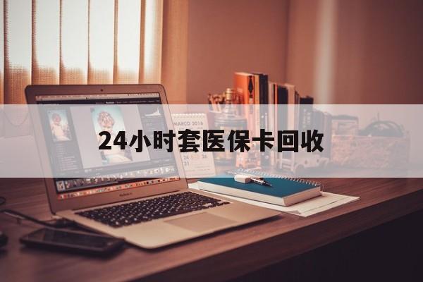 绥化24小时套医保卡回收(回收医保卡额度)