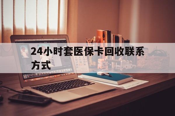 绥化24小时套医保卡回收联系方式(24小时套医保卡回收联系方式中介)
