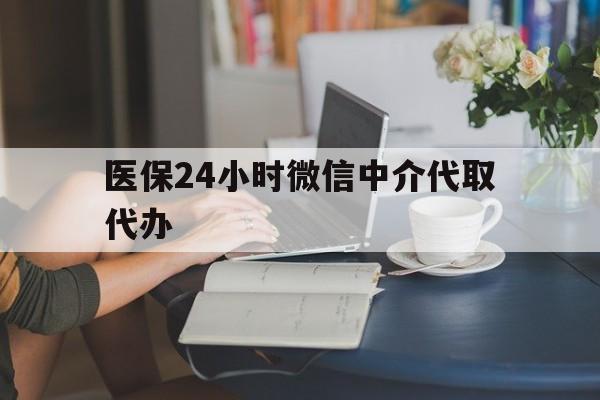 绥化医保24小时微信中介代取代办(医保代办服务)