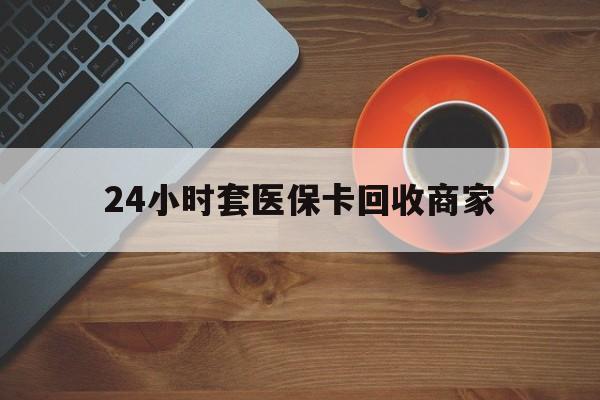 绥化24小时套医保卡回收商家(医保卡刷药回收群)