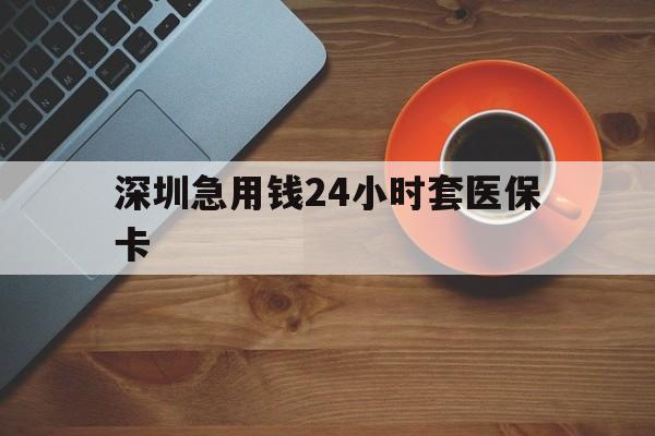 绥化深圳急用钱24小时套医保卡(深圳在线套医保卡联系方式)