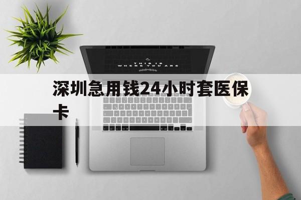 绥化深圳急用钱24小时套医保卡(深圳24小时套社保卡)
