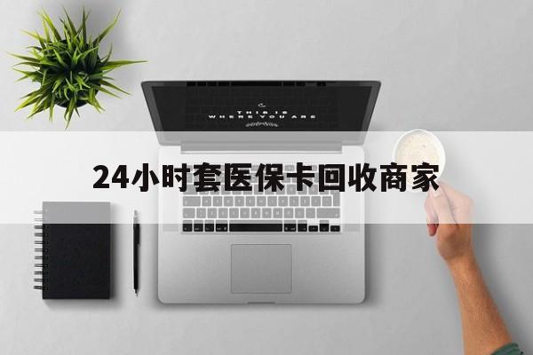 绥化24小时套医保卡回收商家(医保取现24小时微信)