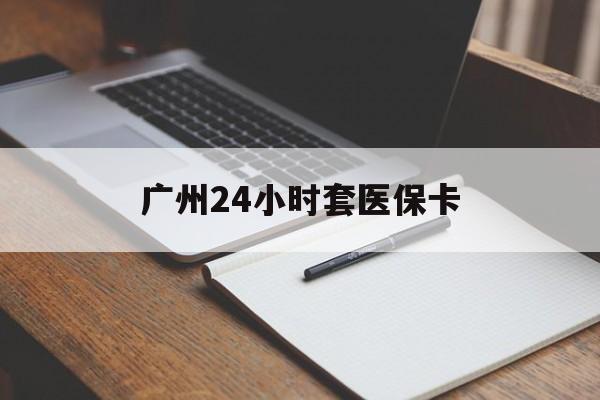 绥化广州24小时套医保卡(广州收医保卡)