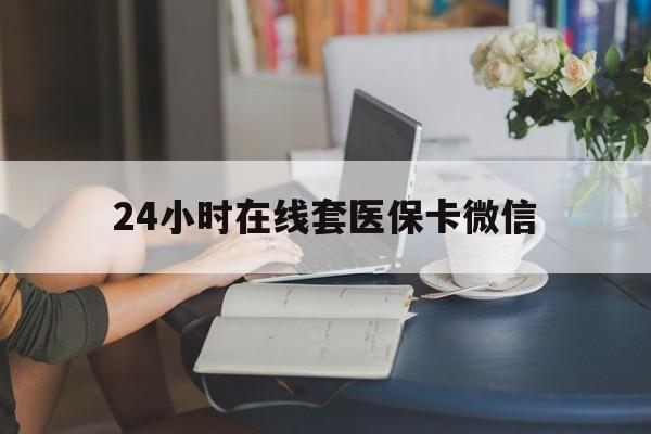 绥化24小时在线套医保卡微信(24小时在线套医保卡微信中介)