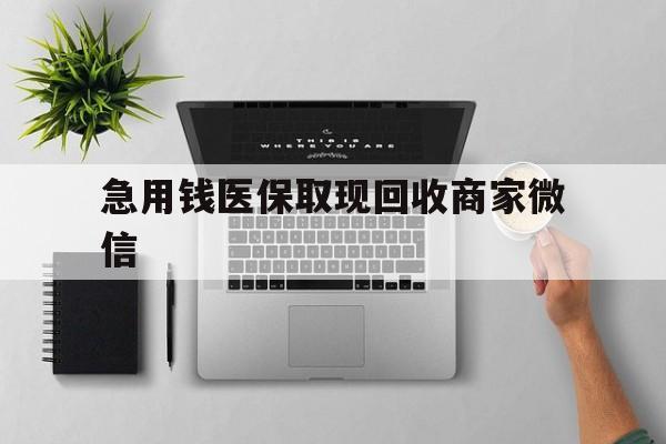 绥化急用钱医保取现回收商家微信(微信回收平台联系方式)