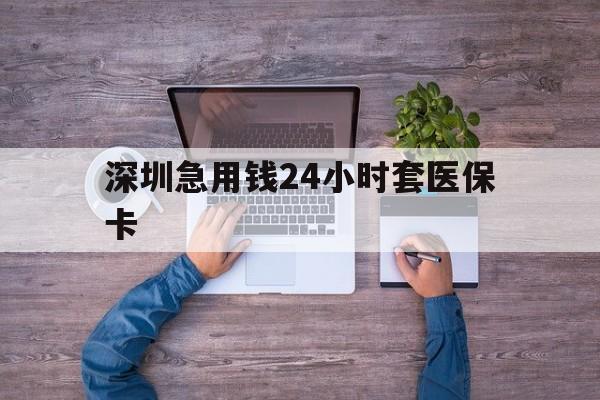 绥化深圳急用钱24小时套医保卡(深圳医保24小时在线咨询)