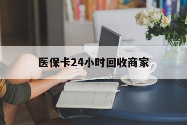 绥化医保卡24小时回收商家(高价回收医保卡联系方式)