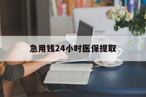 绥化急用钱24小时医保提取(24小时医保取现回收)