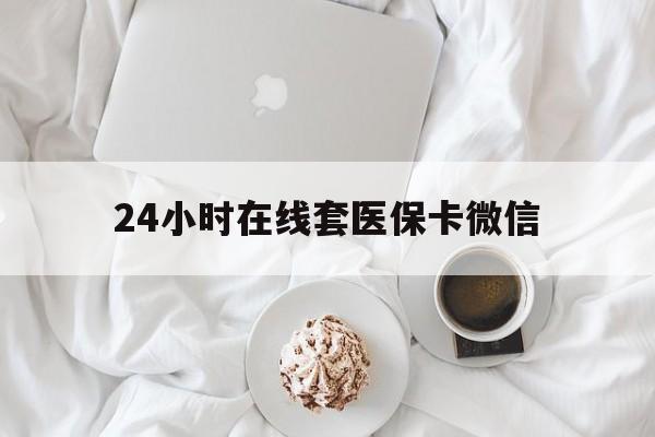 绥化24小时在线套医保卡微信(24小时在线套医保卡微信能用吗)