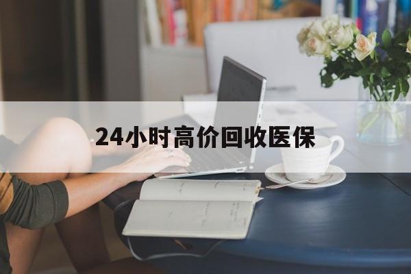 绥化24小时高价回收医保(24小时高价回收医保小额)