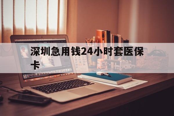 绥化深圳急用钱24小时套医保卡(深圳急用钱套医保卡联系方式)