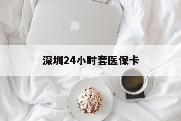 绥化深圳24小时套医保卡(深圳医保套现24小时)