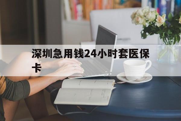 绥化深圳急用钱24小时套医保卡(深圳医保卡提取现金方法)