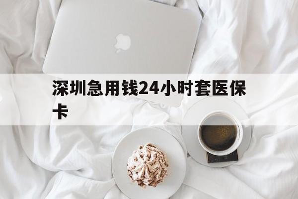 绥化深圳急用钱24小时套医保卡(急用钱哪里能刷医保卡)