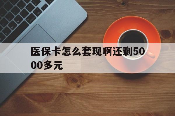 绥化医保卡怎么套现啊还剩5000多元(医保卡咋套现)